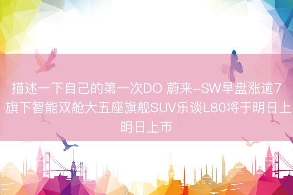 描述一下自己的第一次DO 蔚来-SW早盘涨逾7% 旗下智能双舱大五座旗舰SUV乐谈L80将于明日上市