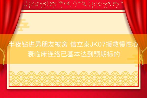 半夜钻进男朋友被窝 信立泰JK07援救慢性心衰临床连络已基本达到预期标的