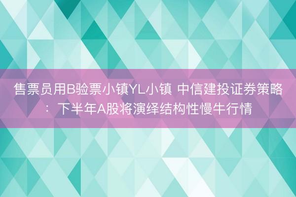 售票员用B验票小镇YL小镇 中信建投证券策略：下半年A股将演绎结构性慢牛行情