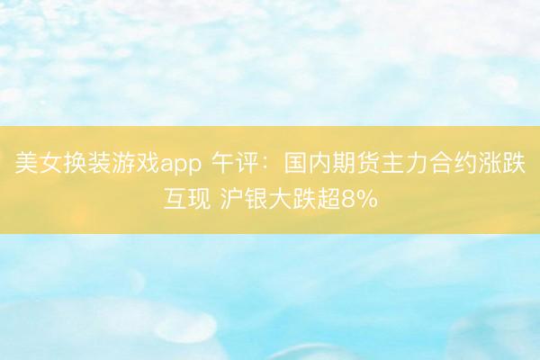 美女换装游戏app 午评：国内期货主力合约涨跌互现 沪银大跌超8%