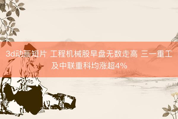 3d动画短片 工程机械股早盘无数走高 三一重工及中联重科均涨超4%