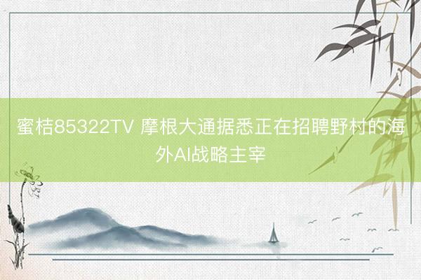 蜜桔85322TV 摩根大通据悉正在招聘野村的海外AI战略主宰