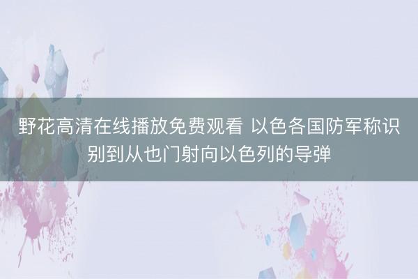 野花高清在线播放免费观看 以色各国防军称识别到从也门射向以色列的导弹
