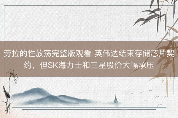 劳拉的性放荡完整版观看 英伟达结束存储芯片契约，但SK海力士和三星股价大幅承压