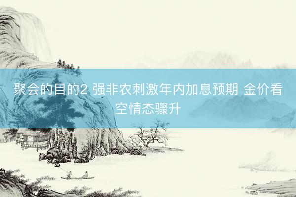 聚会的目的2 强非农刺激年内加息预期 金价看空情态骤升
