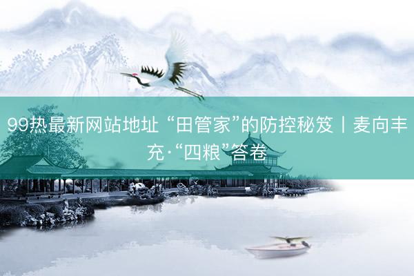99热最新网站地址 “田管家”的防控秘笈丨麦向丰充·“四粮”答卷