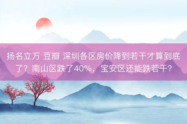 扬名立万 豆瓣 深圳各区房价降到若干才算到底了？南山区跌了40%，宝安区还能跌若干？