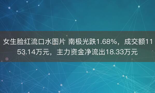 女生脸红流口水图片 南极光跌1.68%，成交额1153.14万元，主力资金净流出18.33万元