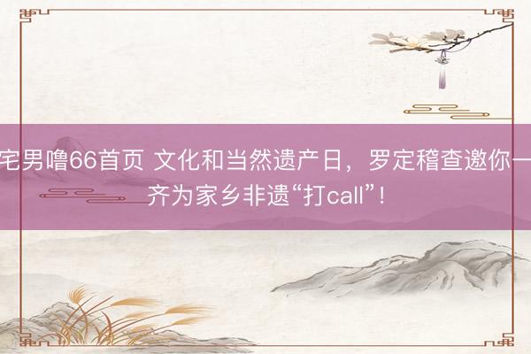 宅男噜66首页 文化和当然遗产日，罗定稽查邀你一齐为家乡非遗“打call”！