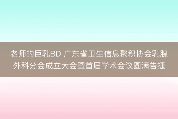 老师的巨乳BD 广东省卫生信息聚积协会乳腺外科分会成立大会暨首届学术会议圆满告捷