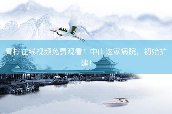 青柠在线视频免费观看1 中山这家病院，初始扩建！