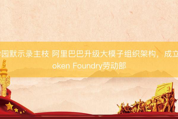 学园默示录主枝 阿里巴巴升级大模子组织架构，成立Token Foundry劳动部