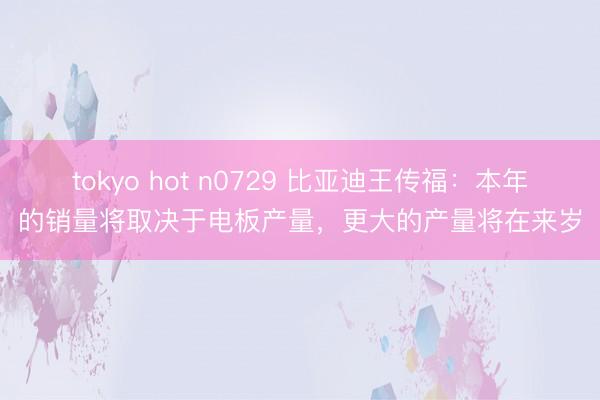 tokyo hot n0729 比亚迪王传福：本年的销量将取决于电板产量，更大的产量将在来岁