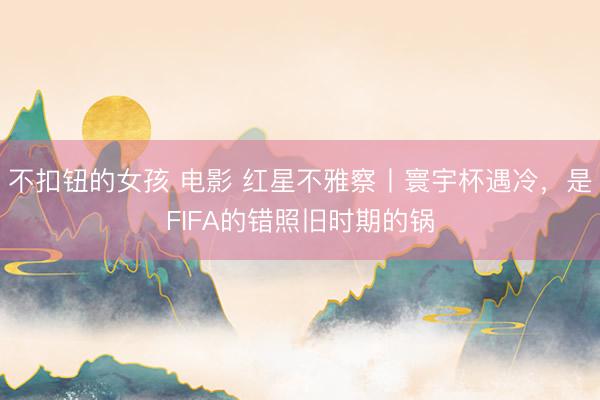 不扣钮的女孩 电影 红星不雅察丨寰宇杯遇冷，是FIFA的错照旧时期的锅
