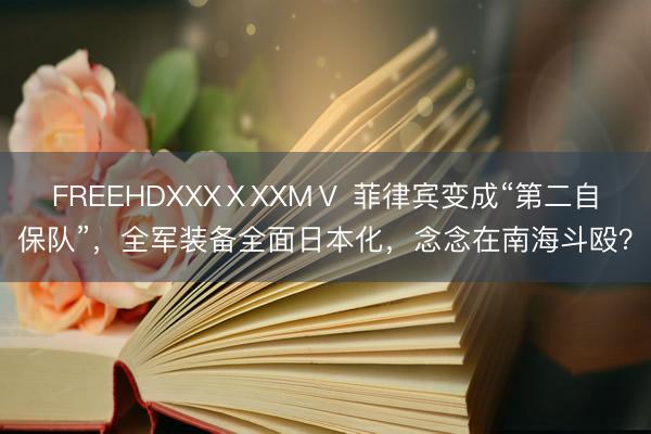 FREEHDXXXⅩXXMⅤ 菲律宾变成“第二自保队”，全军装备全面日本化，念念在南海斗殴？