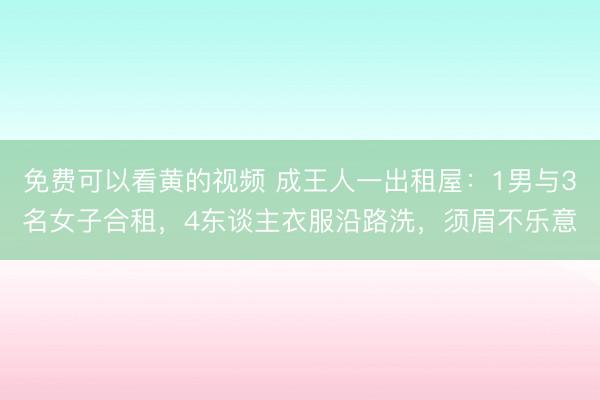 免费可以看黄的视频 成王人一出租屋：1男与3名女子合租，4东谈主衣服沿路洗，须眉不乐意