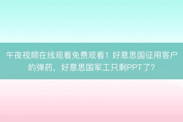 午夜视频在线观看免费观看1 好意思国征用客户的弹药，好意思国军工只剩PPT了？