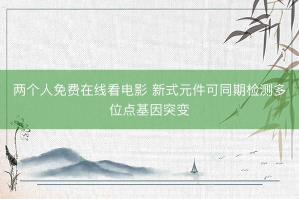 两个人免费在线看电影 新式元件可同期检测多位点基因突变