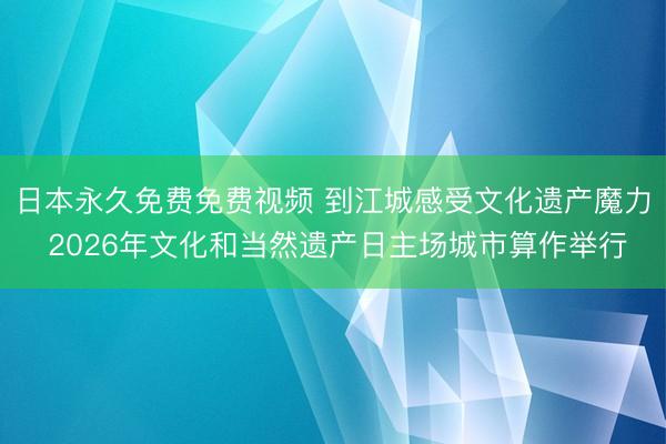 日本永久免费免费视频 到江城感受文化遗产魔力 2026年文化和当然遗产日主场城市算作举行