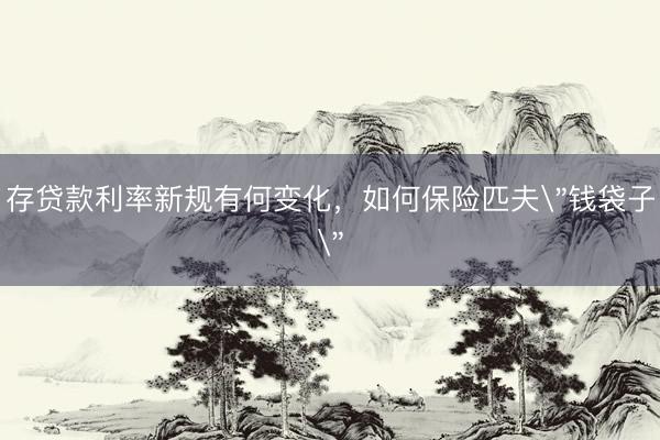 存贷款利率新规有何变化，如何保险匹夫＂钱袋子＂