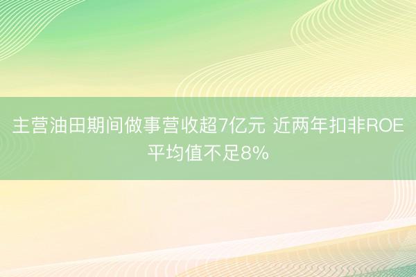 主营油田期间做事营收超7亿元 近两年扣非ROE平均值不足8%