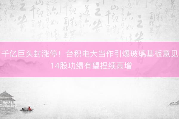 千亿巨头封涨停！台积电大当作引爆玻璃基板意见 14股功绩有望捏续高增