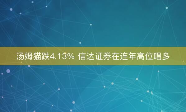 汤姆猫跌4.13% 信达证券在连年高位唱多