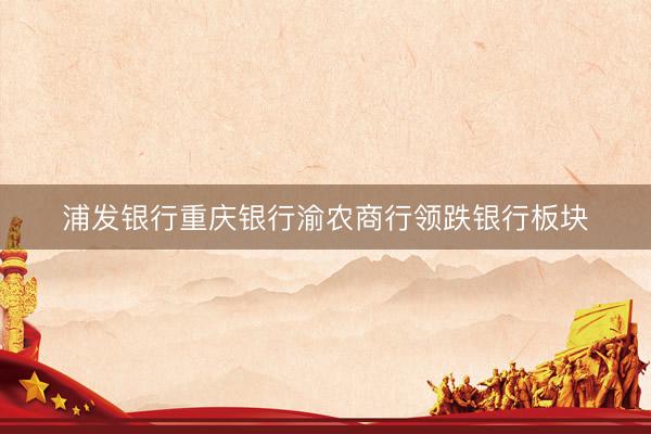 浦发银行重庆银行渝农商行领跌银行板块