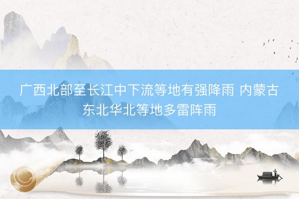 广西北部至长江中下流等地有强降雨 内蒙古东北华北等地多雷阵雨