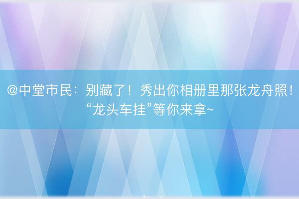 @中堂市民：别藏了！秀出你相册里那张龙舟照！“龙头车挂”等你来拿~