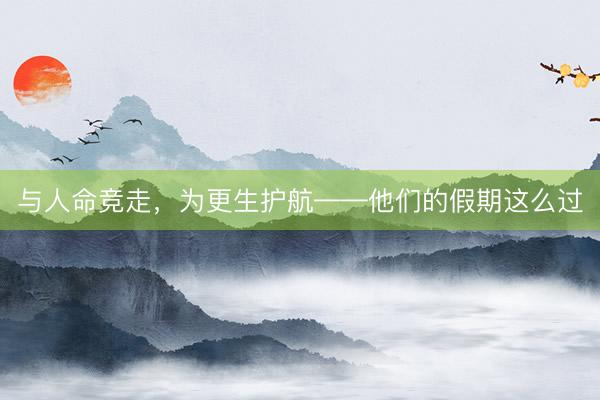 与人命竞走，为更生护航——他们的假期这么过