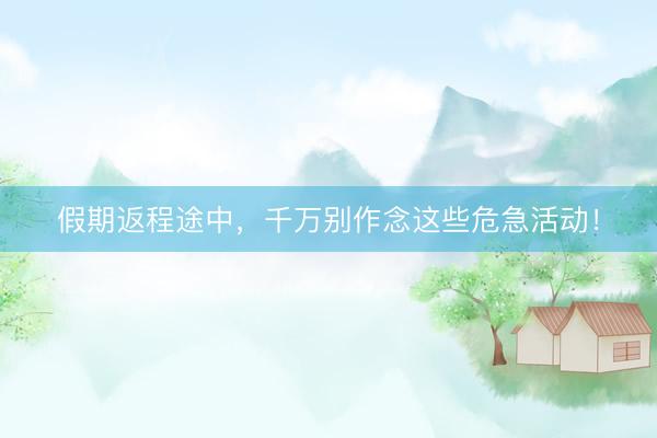 假期返程途中，千万别作念这些危急活动！