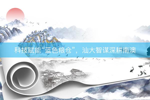 科技赋能“蓝色粮仓”,汕大智谋深耕南澳