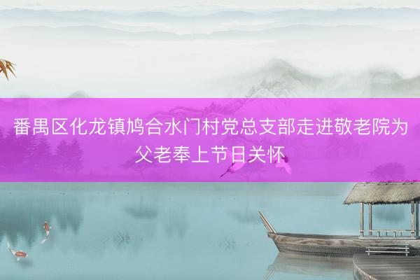 番禺区化龙镇鸠合水门村党总支部走进敬老院为父老奉上节日关怀