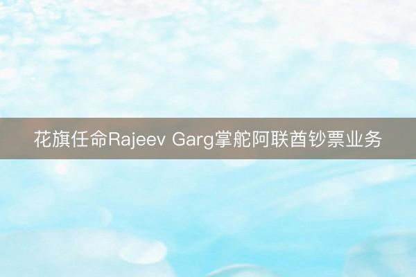 花旗任命Rajeev Garg掌舵阿联酋钞票业务