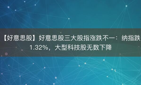 【好意思股】好意思股三大股指涨跌不一：纳指跌1.32%，大型科技股无数下降