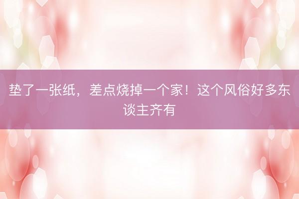 垫了一张纸，差点烧掉一个家！这个风俗好多东谈主齐有