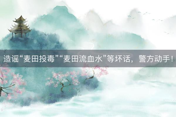 造谣“麦田投毒”“麦田流血水”等坏话，警方动手！