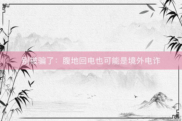 别被骗了：腹地回电也可能是境外电诈
