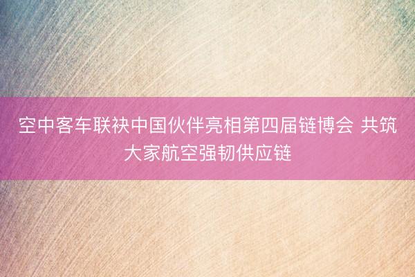 空中客车联袂中国伙伴亮相第四届链博会 共筑大家航空强韧供应链
