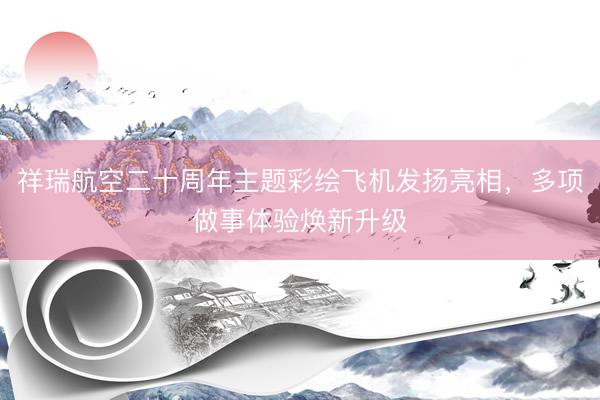 祥瑞航空二十周年主题彩绘飞机发扬亮相，多项做事体验焕新升级