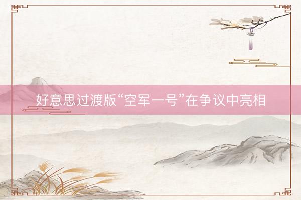 好意思过渡版“空军一号”在争议中亮相